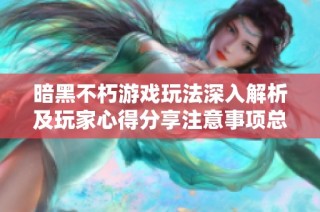 暗黑不朽游戏玩法深入解析及玩家心得分享注意事项总结