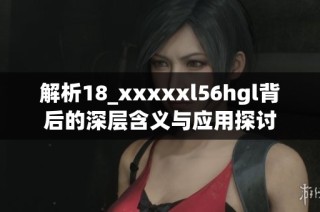 解析18_xxxxxl56hgl背后的深层含义与应用探讨