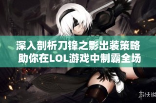深入剖析刀锋之影出装策略 助你在LOL游戏中制霸全场