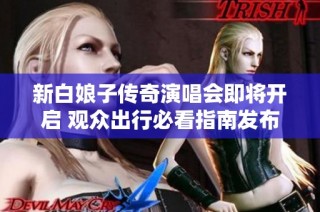 新白娘子传奇演唱会即将开启 观众出行必看指南发布