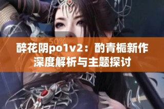 醉花阴po1v2：酌青栀新作深度解析与主题探讨