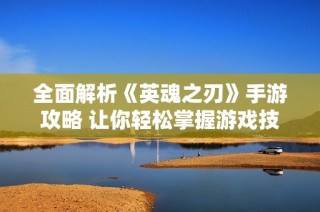 全面解析《英魂之刃》手游攻略 让你轻松掌握游戏技巧与玩法