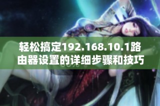 轻松搞定192.168.10.1路由器设置的详细步骤和技巧