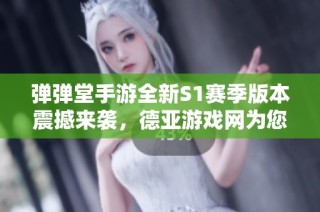 弹弹堂手游全新S1赛季版本震撼来袭，德亚游戏网为您带来精彩预告！