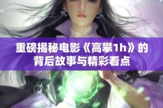 重磅揭秘电影《高攀1h》的背后故事与精彩看点