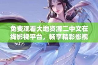 免费观看大地资源二中文在线影视平台，畅享精彩影视内容和优质体验