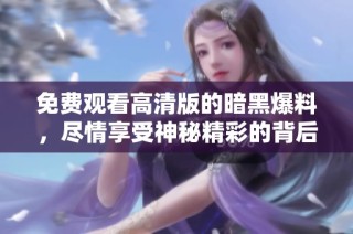 免费观看高清版的暗黑爆料，尽情享受神秘精彩的背后故事和惊人内幕