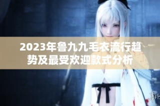 2023年鲁九九毛衣流行趋势及最受欢迎款式分析
