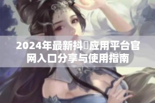 2024年最新抖抈应用平台官网入口分享与使用指南
