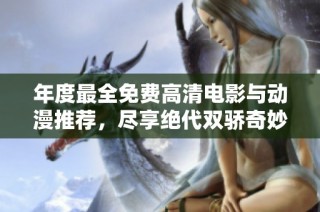 年度最全免费高清电影与动漫推荐，尽享绝代双骄奇妙旅程