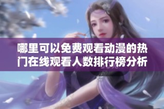 哪里可以免费观看动漫的热门在线观看人数排行榜分析