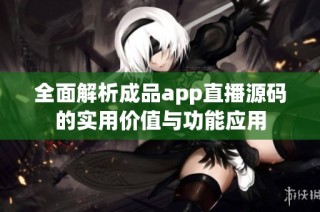 全面解析成品app直播源码的实用价值与功能应用