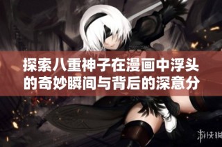 探索八重神子在漫画中浮头的奇妙瞬间与背后的深意分析