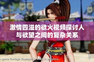 激情四溢的欲火视频探讨人与欲望之间的复杂关系