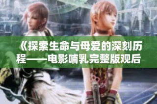 《探索生命与母爱的深刻历程——电影哺乳完整版观后感》