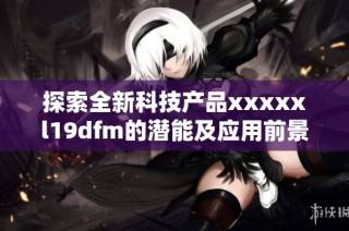 探索全新科技产品xxxxxl19dfm的潜能及应用前景