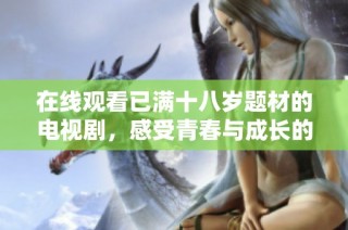 在线观看已满十八岁题材的电视剧，感受青春与成长的故事