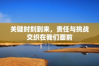 关键时刻到来，责任与挑战交织在我们面前