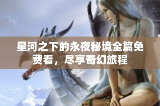 星河之下的永夜秘境全篇免费看，尽享奇幻旅程