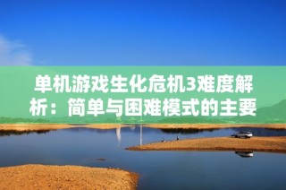单机游戏生化危机3难度解析：简单与困难模式的主要区别探讨