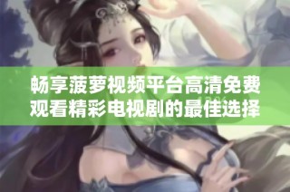 畅享菠萝视频平台高清免费观看精彩电视剧的最佳选择