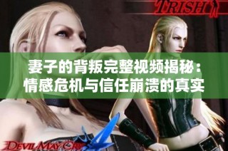 妻子的背叛完整视频揭秘：情感危机与信任崩溃的真实故事