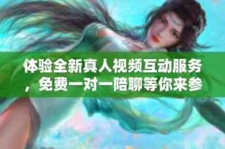 体验全新真人视频互动服务，免费一对一陪聊等你来参与