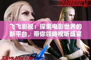 飞飞影视：探索电影世界的新平台，带你领略视听盛宴的魅力