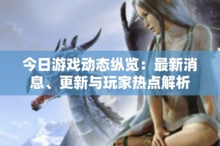 今日游戏动态纵览：最新消息、更新与玩家热点解析