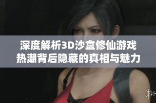 深度解析3D沙盒修仙游戏热潮背后隐藏的真相与魅力