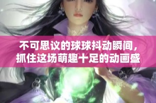 不可思议的球球抖动瞬间，抓住这场萌趣十足的动画盛宴！