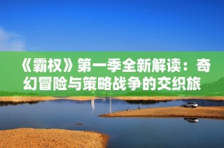 《霸权》第一季全新解读：奇幻冒险与策略战争的交织旅程