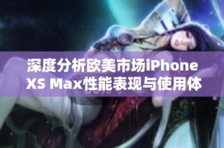 深度分析欧美市场iPhone XS Max性能表现与使用体验