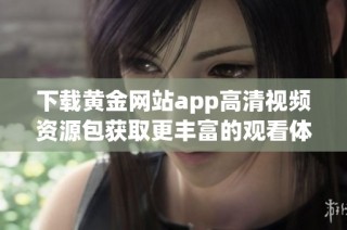 下载黄金网站app高清视频资源包获取更丰富的观看体验