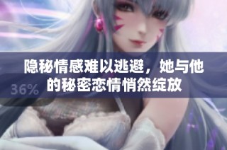 隐秘情感难以逃避，她与他的秘密恋情悄然绽放