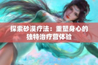 探索砂漠疗法：重塑身心的独特治疗营体验