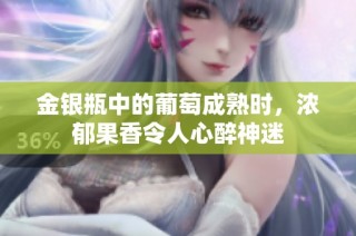 金银瓶中的葡萄成熟时，浓郁果香令人心醉神迷