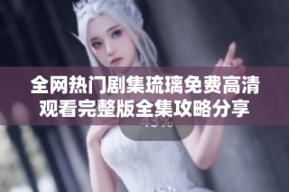 全网热门剧集琉璃免费高清观看完整版全集攻略分享