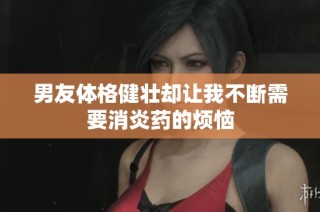 男友体格健壮却让我不断需要消炎药的烦恼