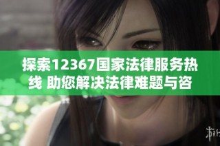 探索12367国家法律服务热线 助您解决法律难题与咨询服务