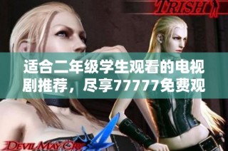 适合二年级学生观看的电视剧推荐，尽享77777免费观看乐趣