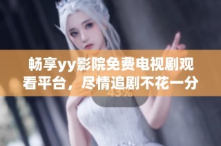 畅享yy影院免费电视剧观看平台，尽情追剧不花一分钱
