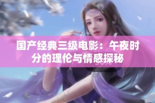 国产经典三级电影：午夜时分的理伦与情感探秘