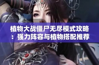 植物大战僵尸无尽模式攻略：强力阵容与植物搭配推荐