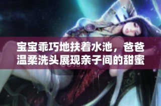 宝宝乖巧地扶着水池，爸爸温柔洗头展现亲子间的甜蜜时刻