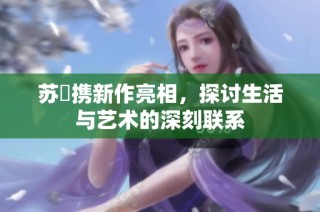 苏玥携新作亮相，探讨生活与艺术的深刻联系