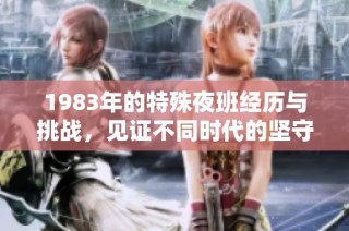 1983年的特殊夜班经历与挑战，见证不同时代的坚守与奉献