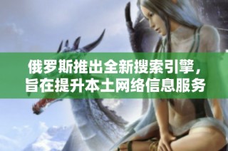 俄罗斯推出全新搜索引擎，旨在提升本土网络信息服务能力
