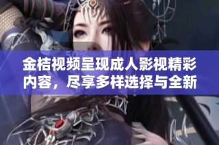 金桔视频呈现成人影视精彩内容，尽享多样选择与全新体验