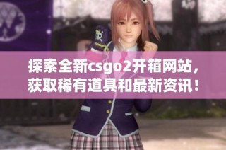 探索全新csgo2开箱网站，获取稀有道具和最新资讯！